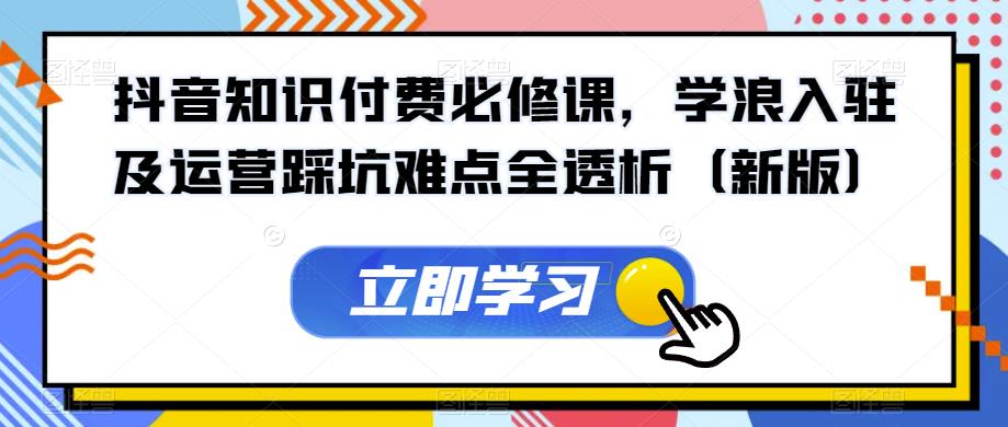 【第5705期】抖音知识付费怎么做：抖音知识付费必修，学浪入驻及运营踩坑难点全透析（新版）