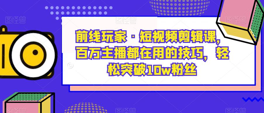 【第5733期】短视频剪辑怎么做：百万主播都在用的剪辑技巧，轻松突破10w粉丝