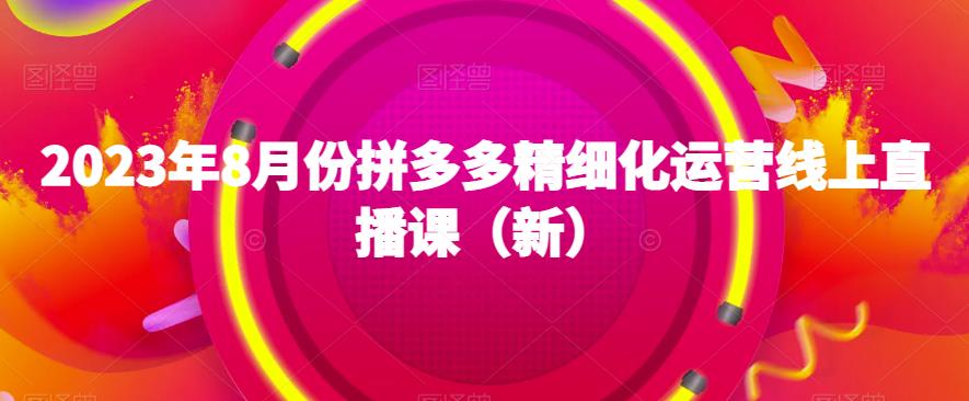 【第5745期】拼多多店铺怎么开：2023年8月份拼多多精细化运营线上直播课（新）