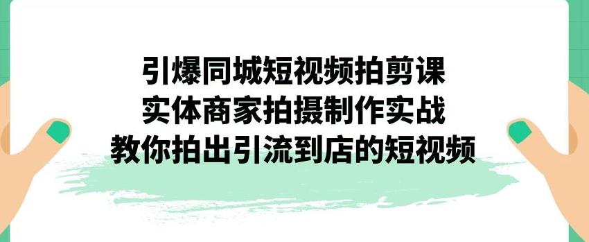 【第5771期】引爆同城短视频拍剪课，实体商家拍摄制作实战，教你拍出引流到店的短视频