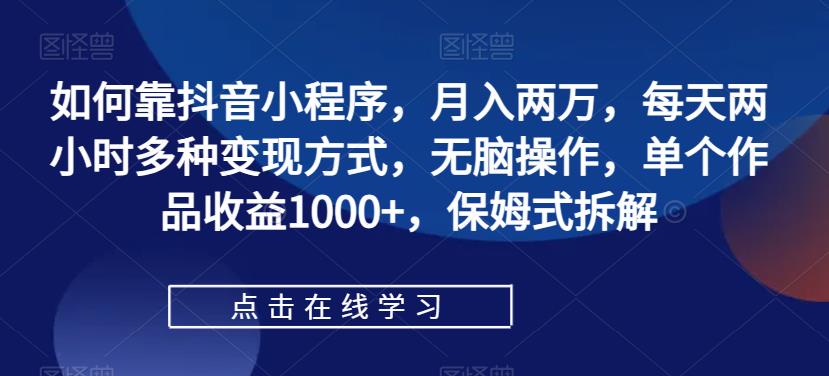 如何靠抖音小程序，月入两万，每天两小时多种变现方式，无脑操作，单个作品收益1000+，保姆式拆解