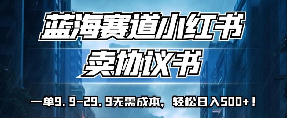 怎么做小红书赚钱：蓝海赛道小红书卖协议书，一单9.9-29.9，轻松日入500+