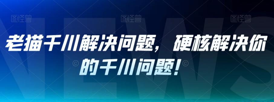 抖音千川推广怎么投放：老猫千川解决问题，硬核解决你的千川问题！