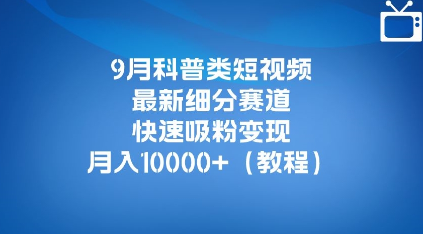 【第5878期】科普类短视频怎么赚钱：9月科普类短视频最新变现教程，月入10000+