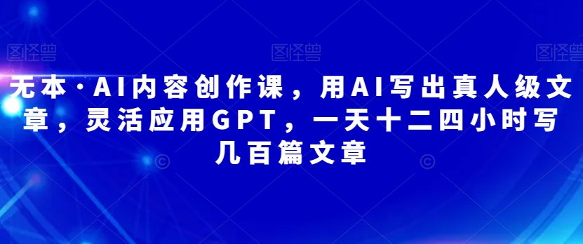 【第5888期】AI内容创作变现项目：AI内容创作课，灵活应用GPT用AI写出真人级文章，一天产出几百篇文章