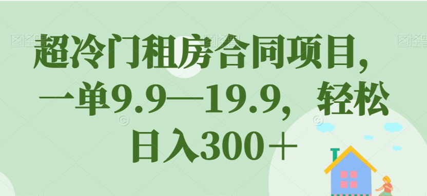 【第5876期】副业怎么赚钱：超冷门租房合同项目，一单9.9—19.9，轻松日入300＋