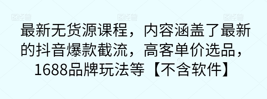 【第5904期】无货源电商怎么做如何从零开始：最新无货源课程，涵盖抖音爆款截流，高客单价选品，1688品牌玩法