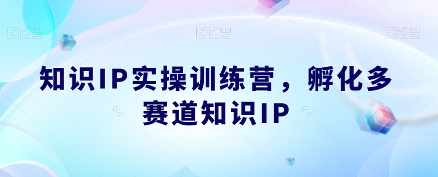 【第5915期】知识ip训练营教程：知识IP实操训练营，​孵化多赛道知识IP