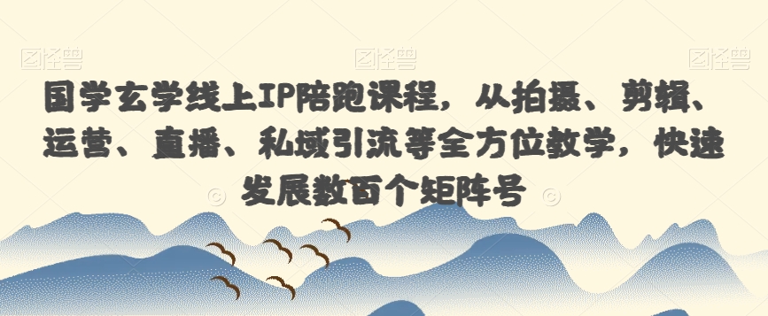 【第5910期】国学玄学引流变现：国学玄学线上IP陪跑，从拍摄、剪辑、运营、直播、私域引流等全方位教学