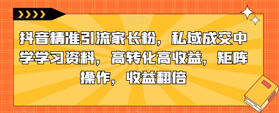 【第5913期】抖音虚拟资源赚钱项目：抖音精准引流家长粉，私域成交中学学习资料，高转化高收益，矩阵收益翻倍