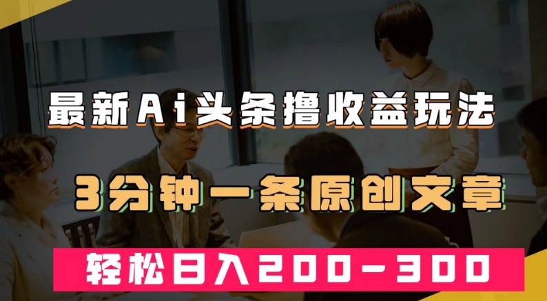 【第5979期】头条赚钱攻略：最新AI头条撸收益热门领域玩法，3分钟一条原创文章，轻松日入200＋