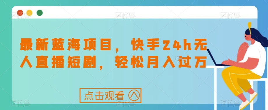 【第5982期】最新蓝海副业项目，快手24h无人直播短剧，轻松月入过万【揭秘】