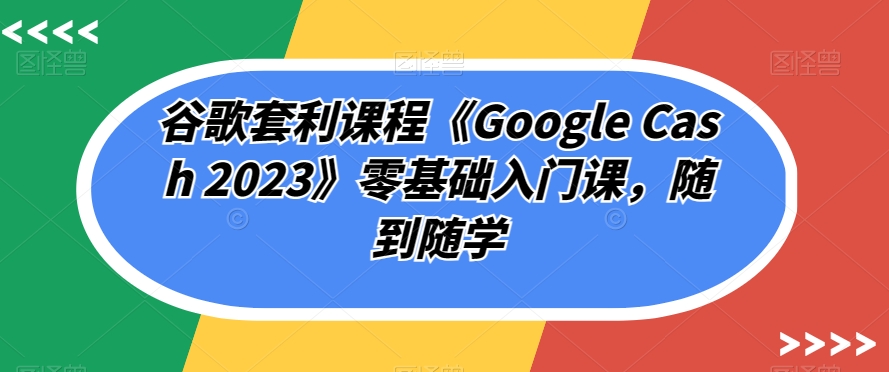 【第5987期】赚美金：谷歌套利课程《Google Cash 2023》零基础入门国外网赚教程