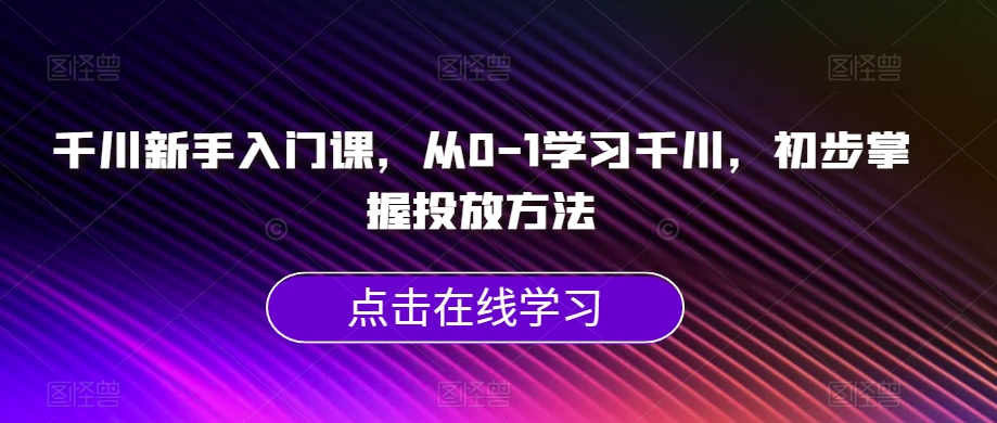 【第6050期】千川新手入门课，从0-1学习千川，初步掌握投放方法