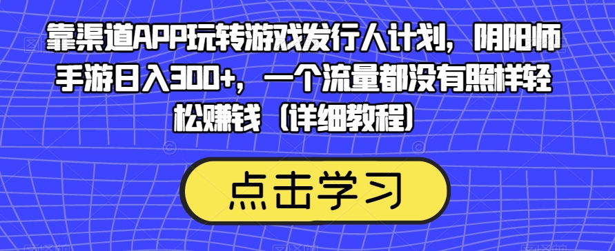 【第6055期】靠渠道APP玩转游戏发行人计划，阴阳师手游日入300+，一个流量都没有照样轻松赚钱