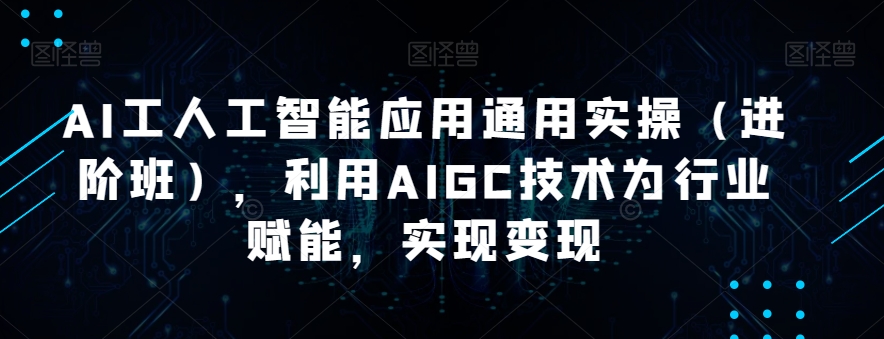 【第6052期】AI工人工智能应用通用实操（进阶班），利用AIGC技术为行业赋能，实现变现