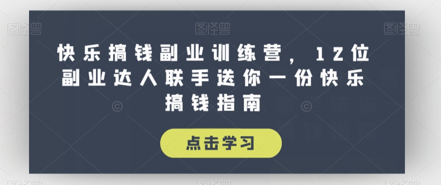 【第6079期】副业赚钱的路子有哪些：快乐搞钱副业训练营，12位副业达人联手送你副业搞钱指南