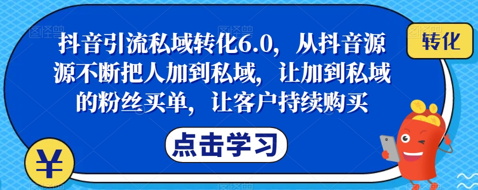 【第6077期】抖音引流私域转化6.0，从抖音源源不断把人加到私域，让加到私域的粉丝买单