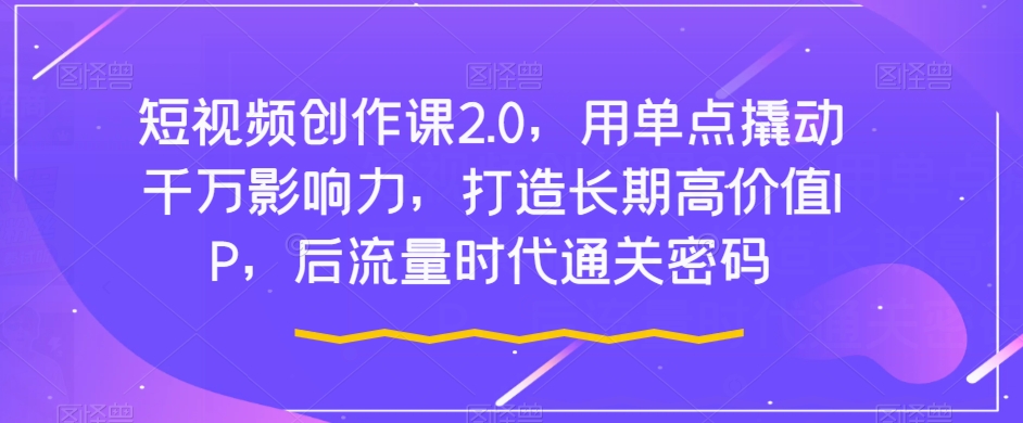 【第6086期】短视频创作课2.0，用单点撬动千万影响力，打造长期高价值IP，后流量时代通关密码