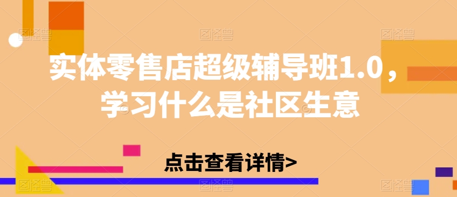 【第6106期】实体零售店社区店超级辅导班1.0，学习什么是社区赚钱生意