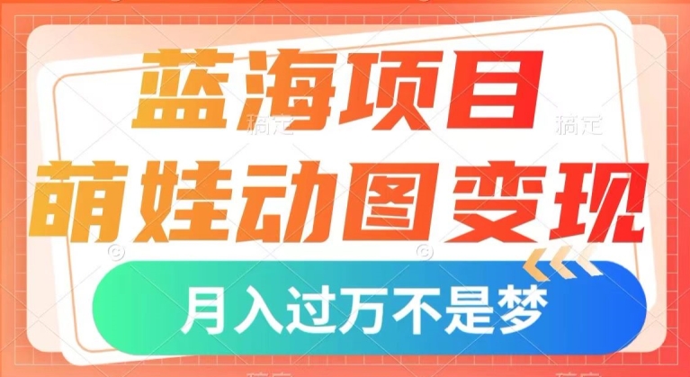 【6149期】蓝海副业项目，萌娃动图变现，小白也可直接入手，月入1w+【揭秘】