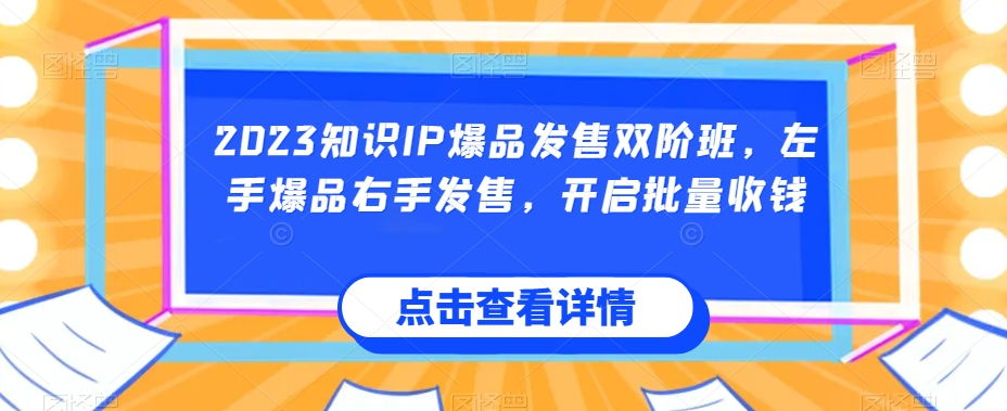 【第6032期】2023知识IP爆品发售双阶班，左手爆品右手发售，开启批量收钱