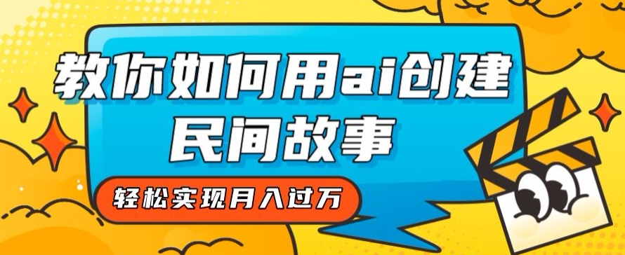 【6200期】副业全新思路，教你如何用ai创建民间故事，轻松实现月入过万