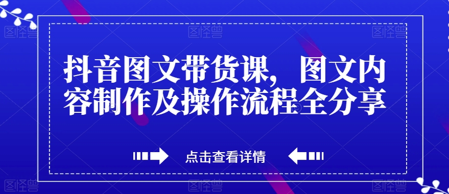 【6215期】抖音图文带货课，图文内容制作及操作流程全分享