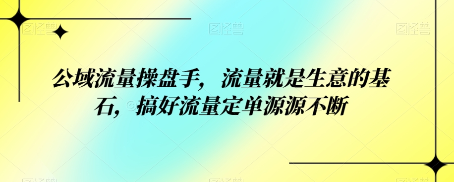 【第6036期】如何搞流量增长：公域流量操盘手，流量就是生意的基石，搞好流量定单源源不断