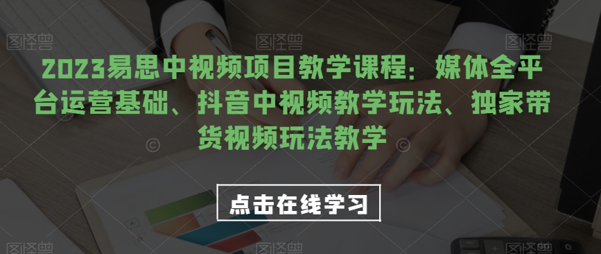 【第6022期】2023易思中视频项目教学课程：媒体全平台运营基础、抖音中视频教学玩法、独家带货视频玩法教学