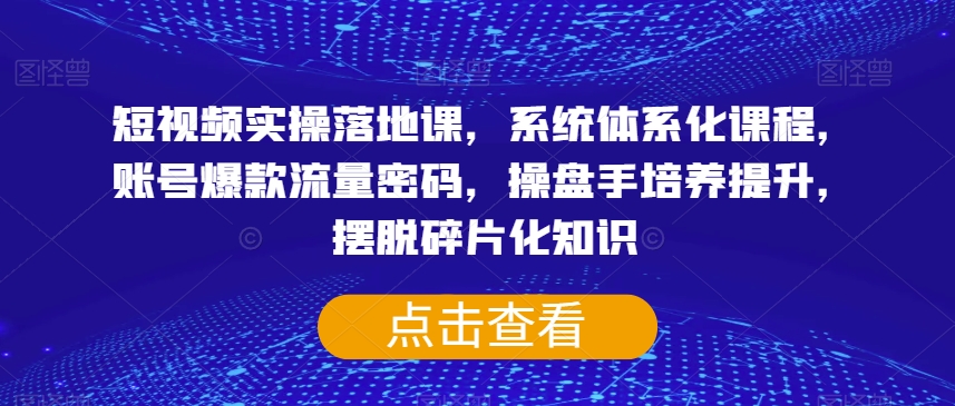 【6274期】短视频运营实操体系化课程，账号爆款流量密码，操盘手培养提升，摆脱碎片化知识