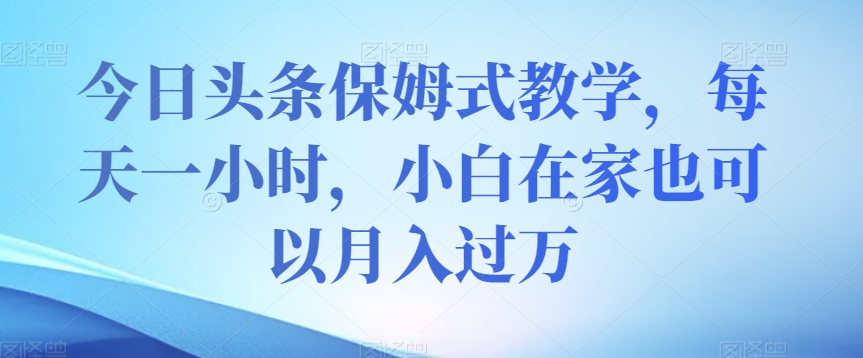 【6271期】今日头条保姆式教学，每天一小时，小白在家也可以月入过万【揭秘】