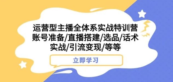 【6294期】运营型主播全体系实战特训营，账号准备/直播搭建/选品/话术实战/引流变现