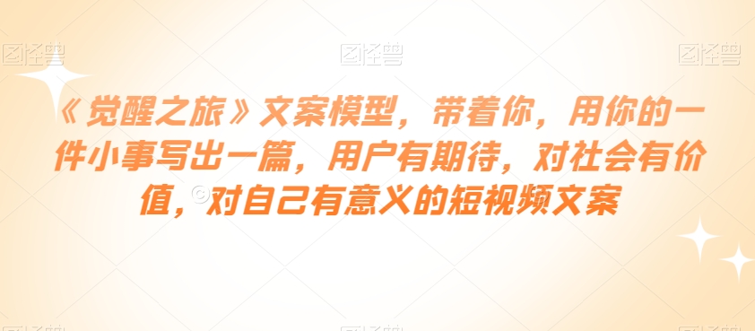 【6302期】《觉醒之旅》文案模型，用一件小事写出用户有期待，有价值，有意义的短视频文