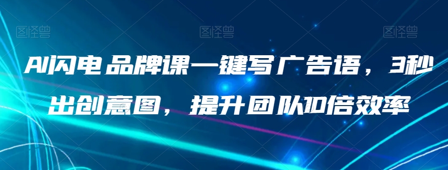 【6305期】AI文案闪电品牌课一键写广告语，3秒出创意图，提升团队10倍效率