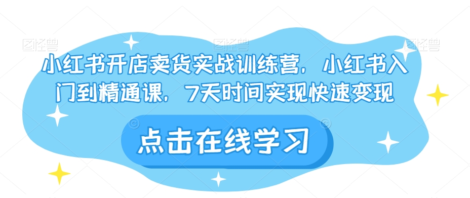 【6299期】小红书开店卖货实战训练营，小红书入门到精通课，7天时间实现快速变现