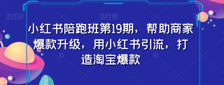 【6256期】小红书陪跑班19期，帮助商家爆款升级，用小红书引流，打造淘宝爆款