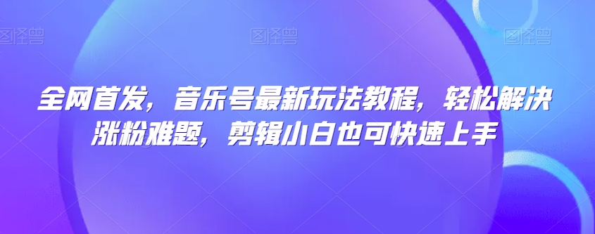 【6261期】全网首发，音乐号最新玩法教程，解决涨粉难题，剪辑小白快速上手