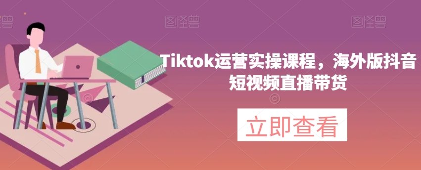 【6259期】Tiktok运营实操课程，海外版抖音短视频直播带货