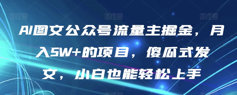 【6373期】AI图文公众号流量主掘金，月入5W+的项目，傻瓜式发文，小白也能轻松上手