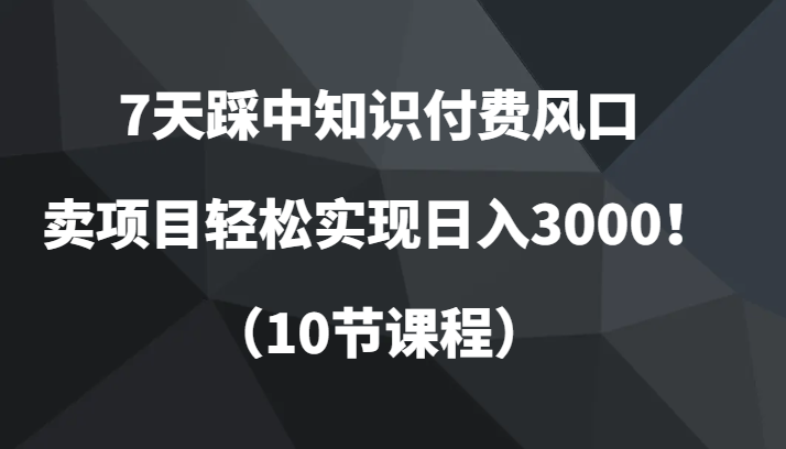 【6384期】7天踩中知识付费风口，卖项目轻松实现日入3000！（10节课程）