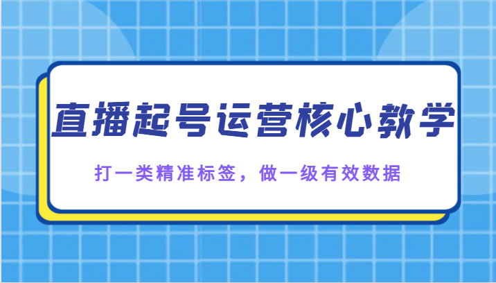 【6418期】抖音直播起号运营核心教学，打一类精准标签，做一级有效数据