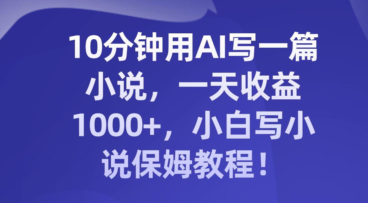 【6426期】10分钟用AI写一篇小说，一天收益1000+，小白写小说保姆教程