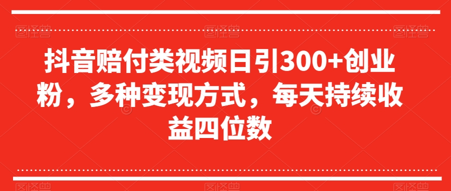 【6439期】抖音赔付类视频日引300+创业粉，多种变现方式，每天持续收益四位数