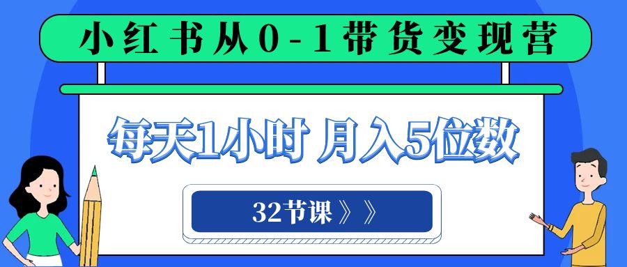 【6520期】小红书 0-1带货变现营，每天1小时，轻松月入5位数（32节课）