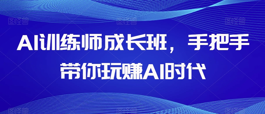 【6550期】AI训练师成长班，手把手带你玩赚AI时代