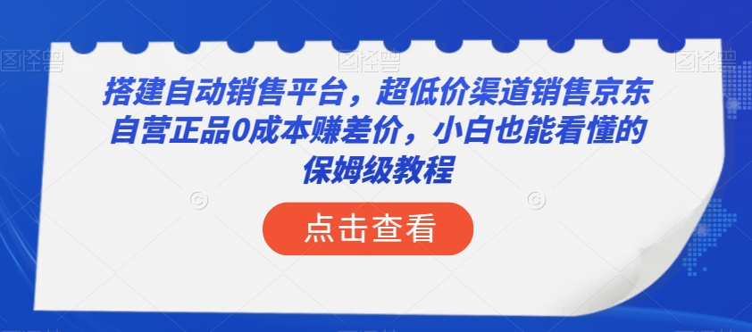 【6552期】搭建自动销售平台，超低价渠道销售京东自营正品0成本赚差价，小白也能看懂的保姆级教程【揭秘】