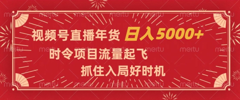 【6598期】视频号直播年货，时令项目流量起飞，抓住入局好时机，日入5000+