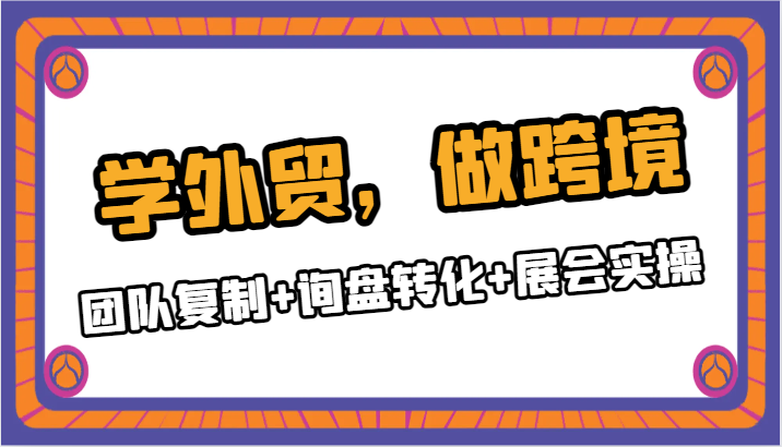 【6624期】学外贸，做跨境，团队复制+询盘转化+展会实操