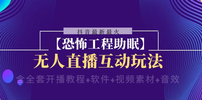 【6630期】抖音最新最火【恐怖工程助眠】无人直播互动玩法（开播教程+软件+视频素材+音效）